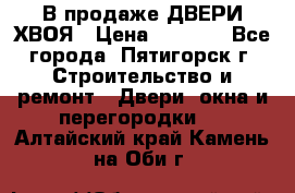  В продаже ДВЕРИ ХВОЯ › Цена ­ 2 300 - Все города, Пятигорск г. Строительство и ремонт » Двери, окна и перегородки   . Алтайский край,Камень-на-Оби г.